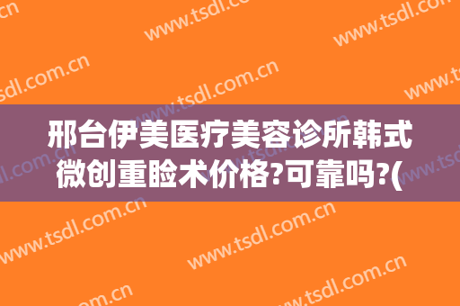 邢台伊美医疗美容诊所韩式微创重睑术价格?可靠吗?(邢台伊美整形医院做眼睛怎么样)