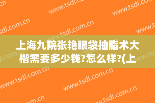 上海九院张艳眼袋抽脂术大楷需要多少钱?怎么样?(上海九院做眼袋需要多少钱)