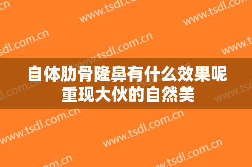 自体肋骨隆鼻有什么效果呢 重现大伙的自然美
