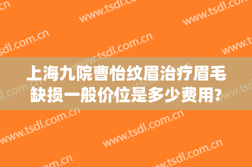 上海九院曹怡纹眉治疗眉毛缺损一般价位是多少费用?效果怎么样?(上海九院眉毛做得好吗)