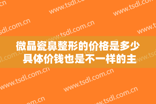 微晶瓷鼻整形的价格是多少 具体价钱也是不一样的主要有什么产生