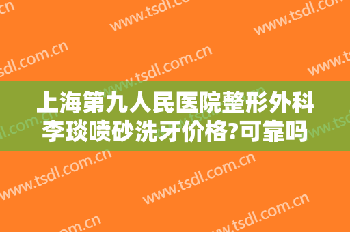 上海第九人民医院整形外科李琰喷砂洗牙价格?可靠吗?