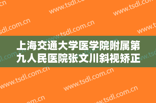 上海交通大学医学院附属第九人民医院张文川斜视矫正什么价格?效果怎么样?