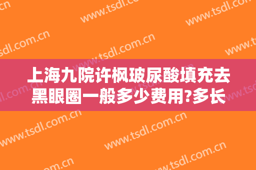 上海九院许枫玻尿酸填充去黑眼圈一般多少费用?多长时间恢复?