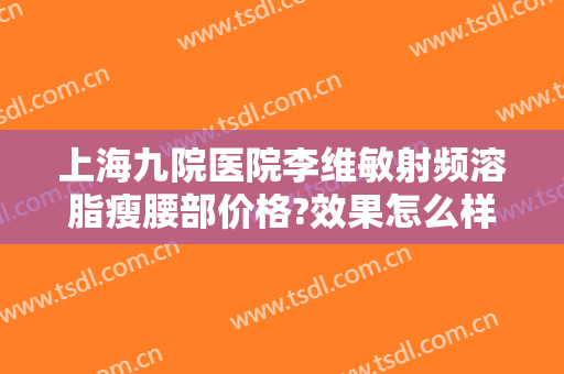 上海九院医院李维敏射频溶脂瘦腰部价格?效果怎么样?