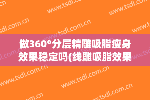 做360°分层精雕吸脂瘦身效果稳定吗(线雕吸脂效果好吗)