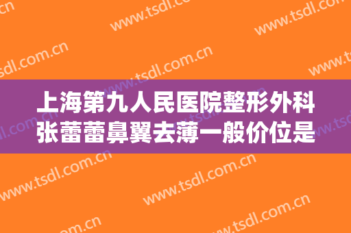 上海第九人民医院整形外科张蕾蕾鼻翼去薄一般价位是多少?好不好?(上海九院缩鼻翼价格)