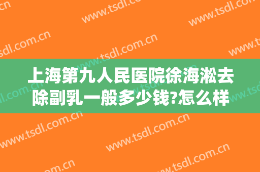 上海第九人民医院徐海淞去除副乳一般多少钱?怎么样?(上海九院副乳手术费用)