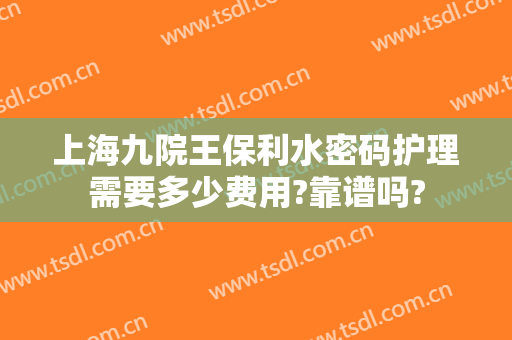 上海九院王保利水密码护理需要多少费用?靠谱吗?