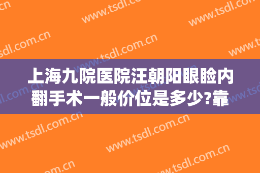 上海九院医院汪朝阳眼睑内翻手术一般价位是多少?靠谱吗?(上海九院双眼皮手术医生)