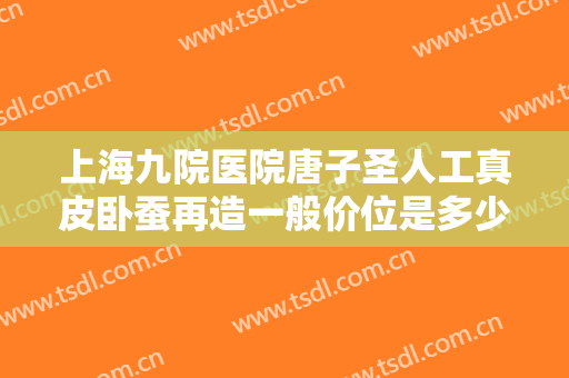 上海九院医院唐子圣人工真皮卧蚕再造一般价位是多少?效果怎么样?