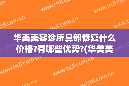 华美美容诊所鼻部修复什么价格?有哪些优势?(华美美容医院做鼻子多少钱)