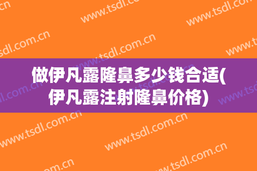 做伊凡露隆鼻多少钱合适(伊凡露注射隆鼻价格)