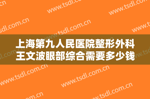 上海第九人民医院整形外科王文波眼部综合需要多少钱?靠谱吗?