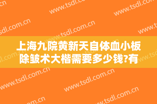 上海九院黄新天自体血小板除皱术大楷需要多少钱?有哪些优势?