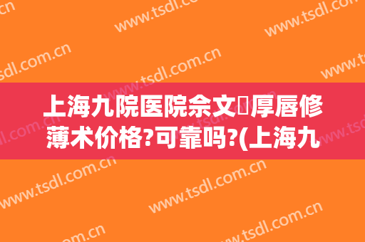 上海九院医院佘文珺厚唇修薄术价格?可靠吗?(上海九院厚唇改薄哪个医生好)