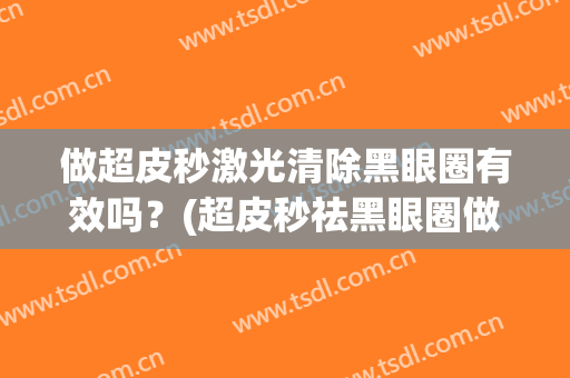 做超皮秒激光清除黑眼圈有效吗？(超皮秒祛黑眼圈做一次可以维持多久)