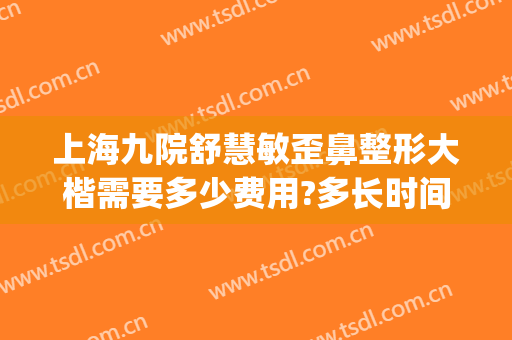 上海九院舒慧敏歪鼻整形大楷需要多少费用?多长时间恢复?(上海九院歪鼻矫正价格)