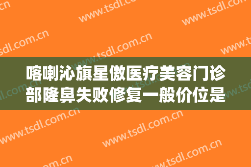 喀喇沁旗星傲医疗美容门诊部隆鼻失败修复一般价位是多少?怎么样?(赤峰星傲整形医院)
