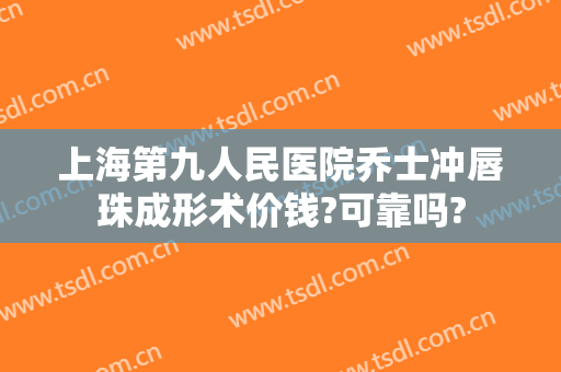 上海第九人民医院乔士冲唇珠成形术价钱?可靠吗?