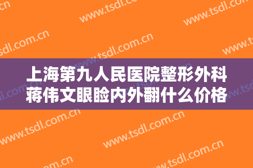 上海第九人民医院整形外科蒋伟文眼睑内外翻什么价格?多长时间恢复?
