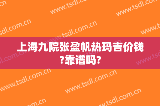 上海九院张盈帆热玛吉价钱?靠谱吗?