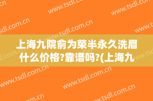 上海九院俞为荣半永久洗眉什么价格?靠谱吗?(上海九院提眉价格)