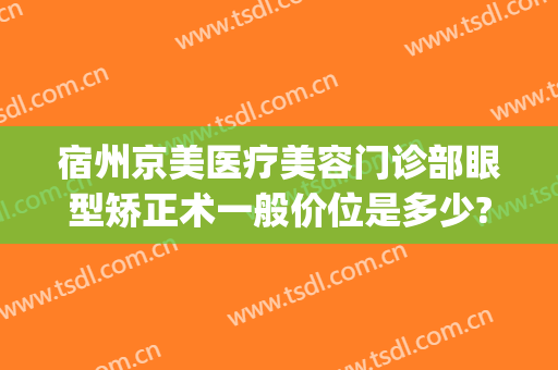 宿州京美医疗美容门诊部眼型矫正术一般价位是多少?怎么样?(宿州京美整形医院怎么样)