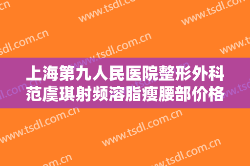 上海第九人民医院整形外科范虞琪射频溶脂瘦腰部价格?靠谱吗?