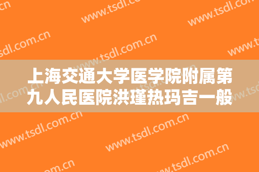 上海交通大学医学院附属第九人民医院洪瑾热玛吉一般价位是多少?效果怎么样?