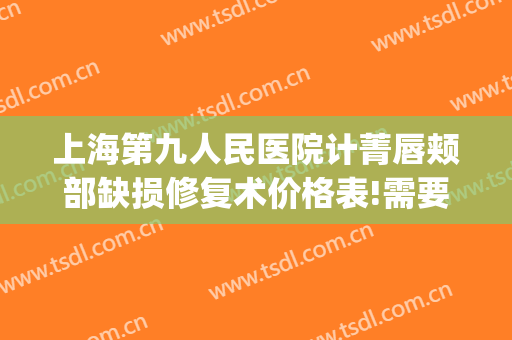 上海第九人民医院计菁唇颊部缺损修复术价格表!需要多久恢复?(上海九院唇腭裂修复费用)