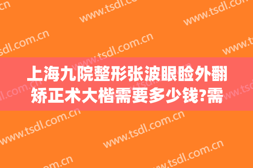 上海九院整形张波眼睑外翻矫正术大楷需要多少钱?需要多久恢复?(上海整形医院九院张波)