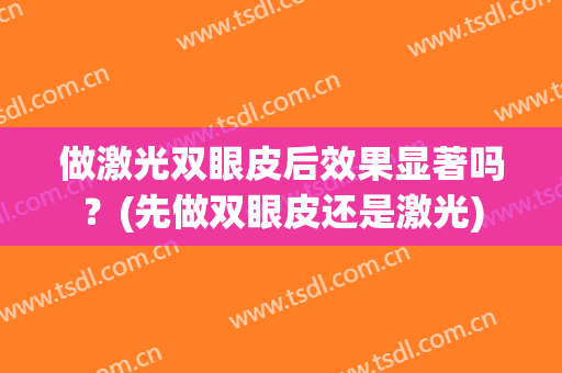 做激光双眼皮后效果显著吗？(先做双眼皮还是激光)