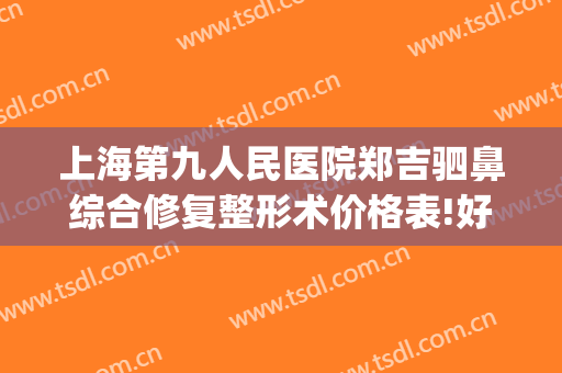 上海第九人民医院郑吉驷鼻综合修复整形术价格表!好不好?(上海鼻整形 九院)