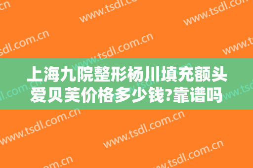 上海九院整形杨川填充额头爱贝芙价格多少钱?靠谱吗?