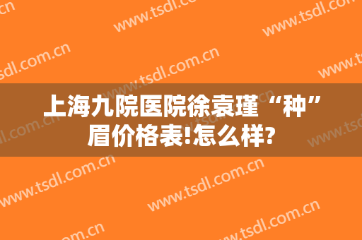 上海九院医院徐袁瑾“种”眉价格表!怎么样?