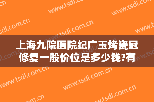 上海九院医院纪广玉烤瓷冠修复一般价位是多少钱?有哪些优势?