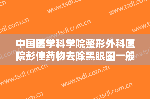 中国医学科学院整形外科医院彭佳药物去除黑眼圈一般价位是多少?贵不贵?