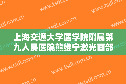 上海交通大学医学院附属第九人民医院熊维宁激光面部提升要多少钱?靠谱吗?