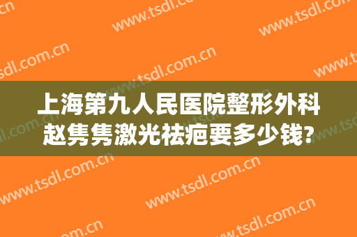 上海第九人民医院整形外科赵隽隽激光祛疤要多少钱?需要多久恢复?(上海九院整形医院祛疤怎么样)
