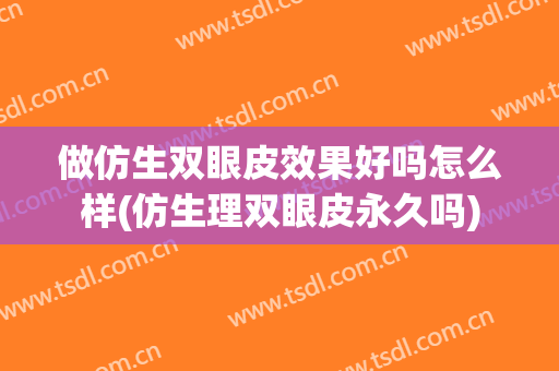 做仿生双眼皮效果好吗怎么样(仿生理双眼皮永久吗)