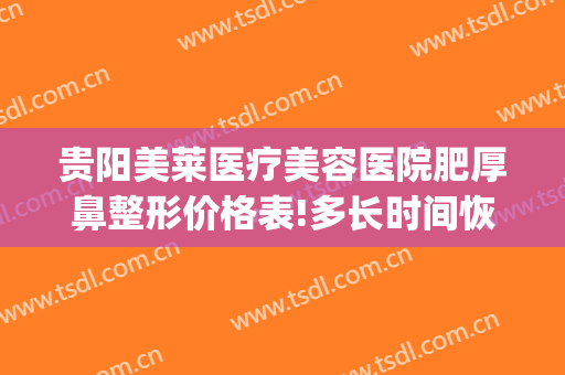 贵阳美莱医疗美容医院肥厚鼻整形价格表!多长时间恢复?(贵阳美莱做鼻子怎么样)