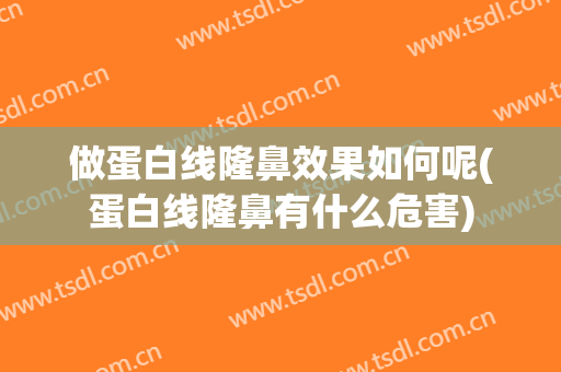 做蛋白线隆鼻效果如何呢(蛋白线隆鼻有什么危害)