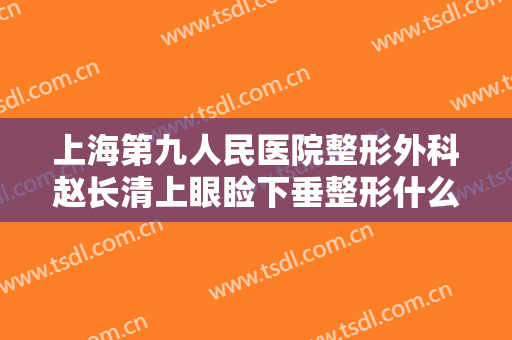 上海第九人民医院整形外科赵长清上眼睑下垂整形什么价格?需要多久恢复?