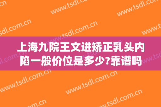 上海九院王文进矫正乳头内陷一般价位是多少?靠谱吗?(上海九院乳头内陷手术多少钱)