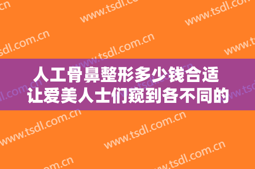 人工骨鼻整形多少钱合适 让爱美人士们窥到各不同的富有立体感