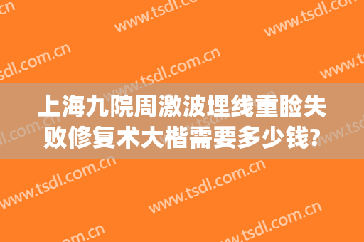 上海九院周激波埋线重睑失败修复术大楷需要多少钱?有哪些优势?(上海九院埋线双眼皮收费)