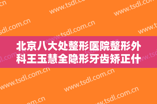北京八大处整形医院整形外科王玉慧全隐形牙齿矫正什么价格?需要多久恢复?