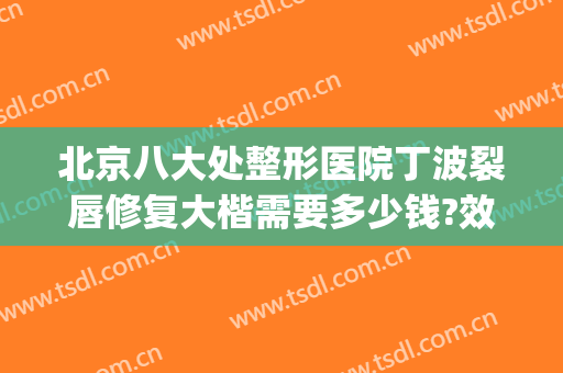 北京八大处整形医院丁波裂唇修复大楷需要多少钱?效果怎么样?(北京哪个医院做唇裂手术最好)
