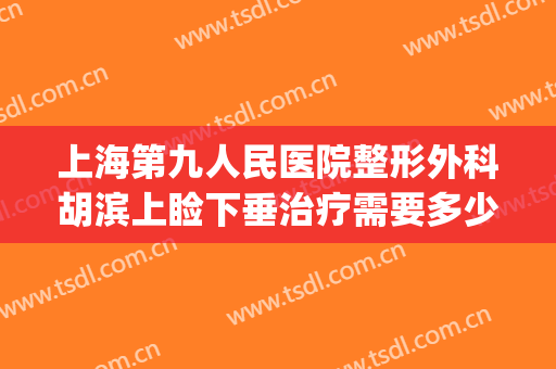 上海第九人民医院整形外科胡滨上睑下垂治疗需要多少费用?贵不贵?(上海九院上眼睑下垂手术专家介绍)